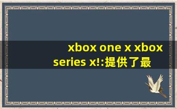 xbox one x xbox series x!:提供了最好玩最好看的美女视频，还带来各种海外电影资源